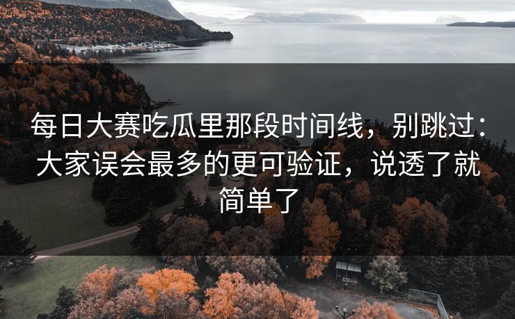 每日大赛吃瓜里那段时间线，别跳过：大家误会最多的更可验证，说透了就简单了