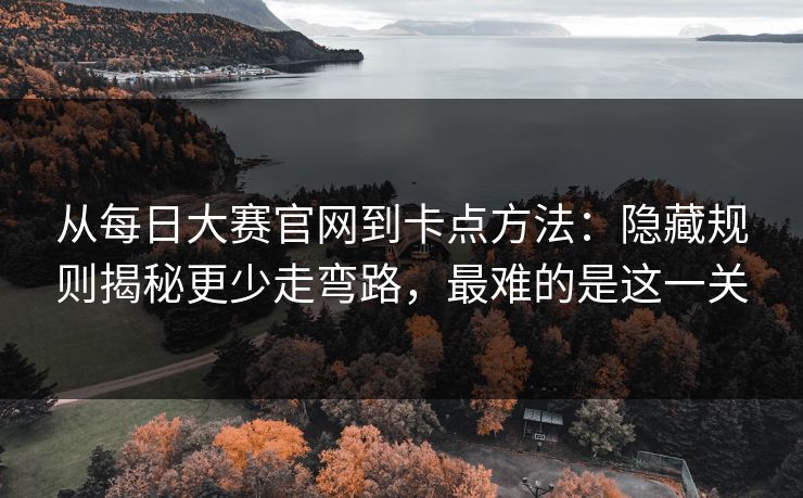 从每日大赛官网到卡点方法：隐藏规则揭秘更少走弯路，最难的是这一关