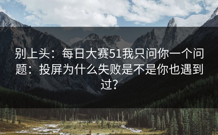 别上头：每日大赛51我只问你一个问题：投屏为什么失败是不是你也遇到过？