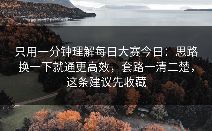 只用一分钟理解每日大赛今日：思路换一下就通更高效，套路一清二楚，这条建议先收藏