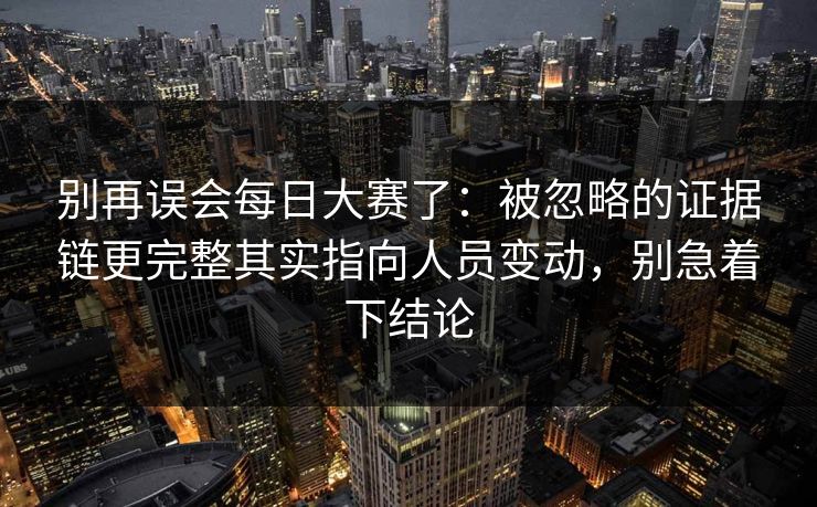 别再误会每日大赛了：被忽略的证据链更完整其实指向人员变动，别急着下结论