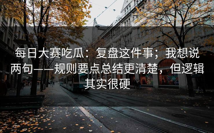 每日大赛吃瓜：复盘这件事；我想说两句——规则要点总结更清楚，但逻辑其实很硬