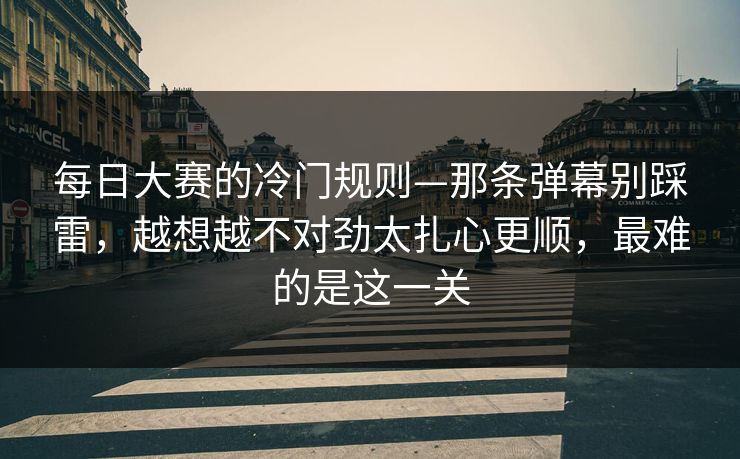 每日大赛的冷门规则—那条弹幕别踩雷，越想越不对劲太扎心更顺，最难的是这一关