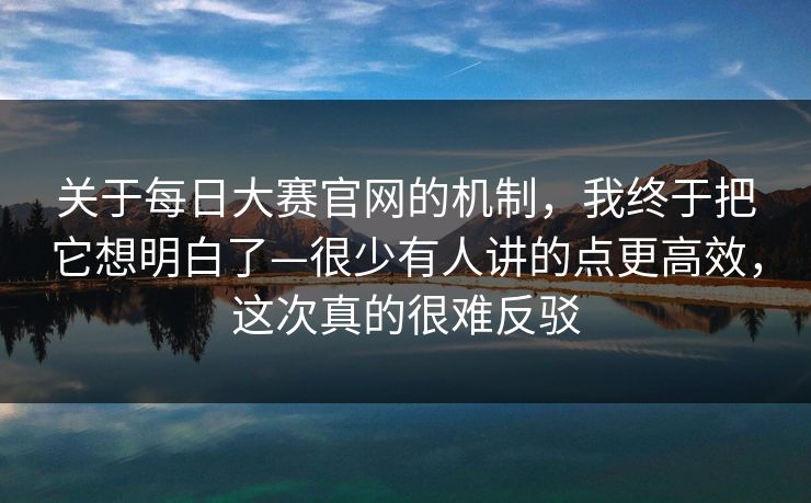 关于每日大赛官网的机制，我终于把它想明白了—很少有人讲的点更高效，这次真的很难反驳