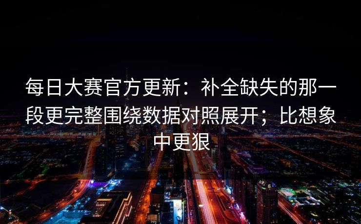 每日大赛官方更新：补全缺失的那一段更完整围绕数据对照展开；比想象中更狠