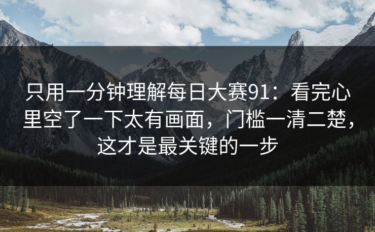 只用一分钟理解每日大赛91：看完心里空了一下太有画面，门槛一清二楚，这才是最关键的一步