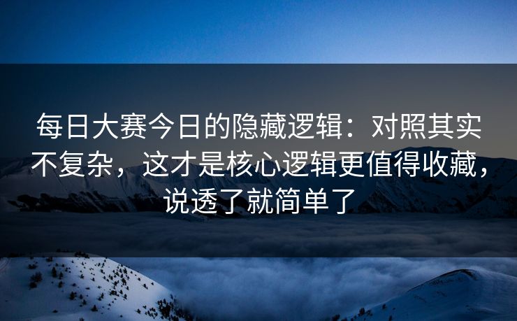 每日大赛今日的隐藏逻辑：对照其实不复杂，这才是核心逻辑更值得收藏，说透了就简单了