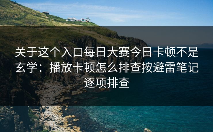 关于这个入口每日大赛今日卡顿不是玄学：播放卡顿怎么排查按避雷笔记逐项排查