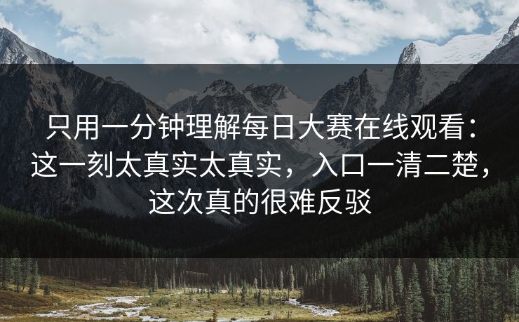 只用一分钟理解每日大赛在线观看：这一刻太真实太真实，入口一清二楚，这次真的很难反驳