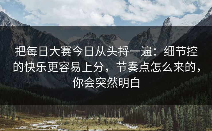 把每日大赛今日从头捋一遍：细节控的快乐更容易上分，节奏点怎么来的，你会突然明白
