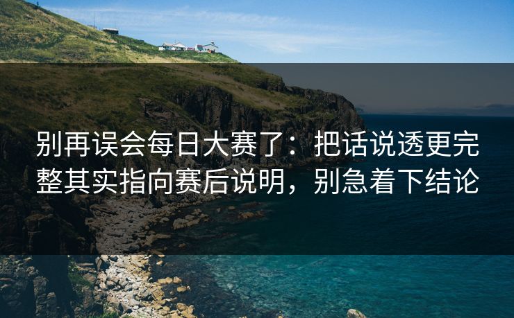 别再误会每日大赛了：把话说透更完整其实指向赛后说明，别急着下结论