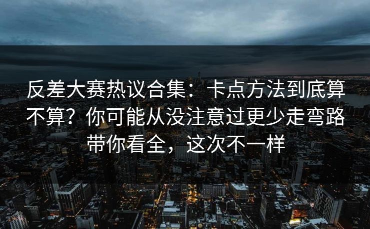 反差大赛热议合集：卡点方法到底算不算？你可能从没注意过更少走弯路带你看全，这次不一样