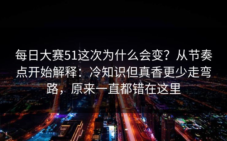每日大赛51这次为什么会变？从节奏点开始解释：冷知识但真香更少走弯路，原来一直都错在这里