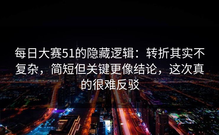 每日大赛51的隐藏逻辑：转折其实不复杂，简短但关键更像结论，这次真的很难反驳