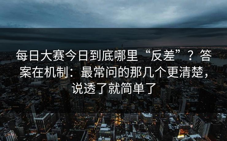 每日大赛今日到底哪里“反差”？答案在机制：最常问的那几个更清楚，说透了就简单了
