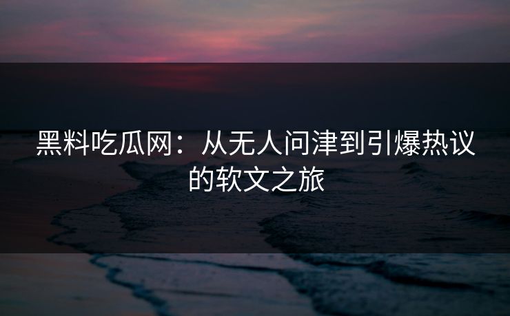 黑料吃瓜网：从无人问津到引爆热议的软文之旅