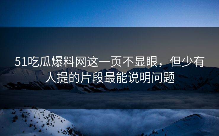 51吃瓜爆料网这一页不显眼，但少有人提的片段最能说明问题