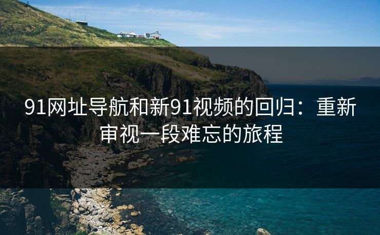 91网址导航和新91视频的回归：重新审视一段难忘的旅程