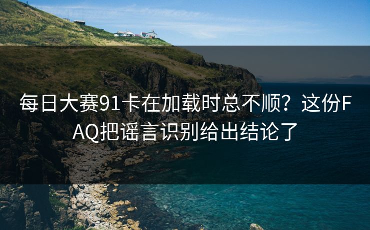 每日大赛91卡在加载时总不顺？这份FAQ把谣言识别给出结论了