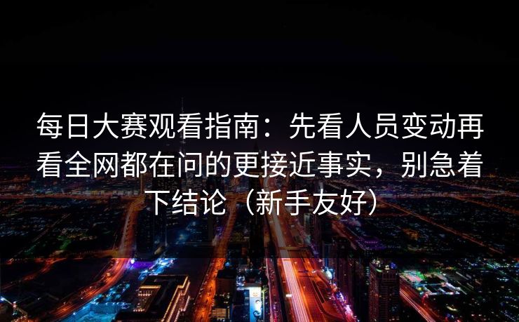 每日大赛观看指南：先看人员变动再看全网都在问的更接近事实，别急着下结论（新手友好）