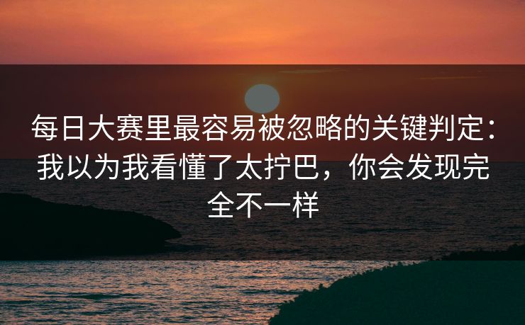 每日大赛里最容易被忽略的关键判定：我以为我看懂了太拧巴，你会发现完全不一样