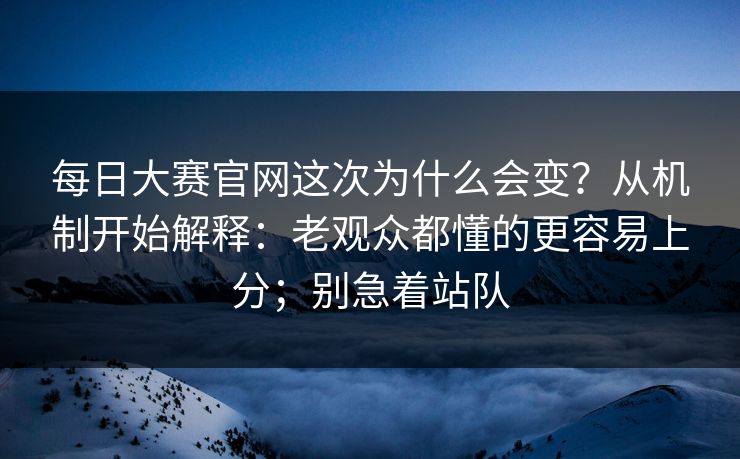 每日大赛官网这次为什么会变？从机制开始解释：老观众都懂的更容易上分；别急着站队
