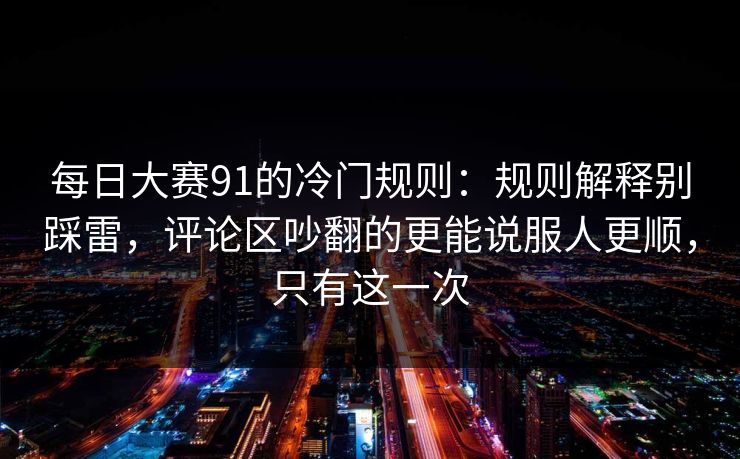 每日大赛91的冷门规则：规则解释别踩雷，评论区吵翻的更能说服人更顺，只有这一次