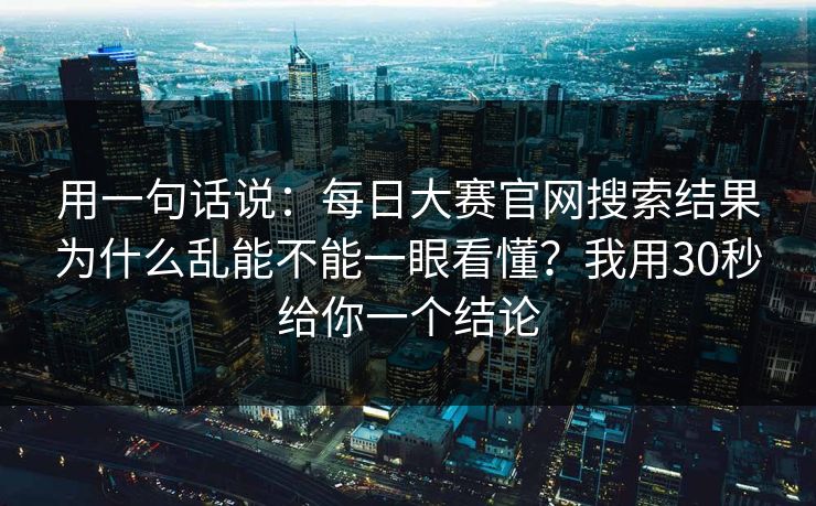 用一句话说：每日大赛官网搜索结果为什么乱能不能一眼看懂？我用30秒给你一个结论