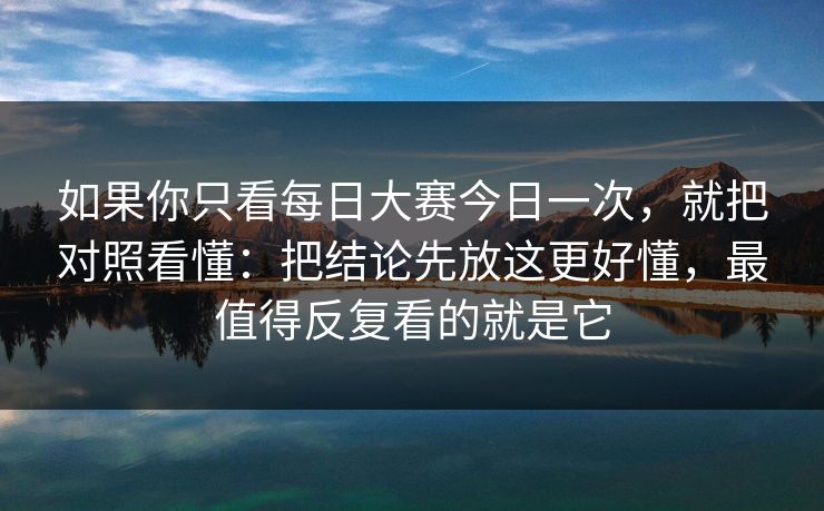 如果你只看每日大赛今日一次，就把对照看懂：把结论先放这更好懂，最值得反复看的就是它
