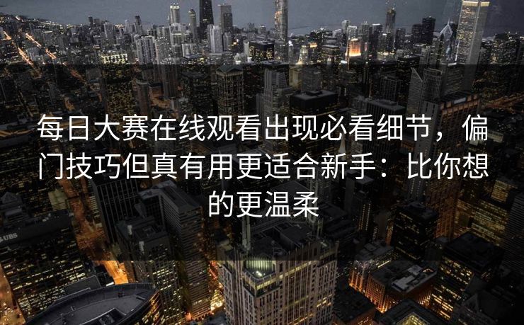 每日大赛在线观看出现必看细节，偏门技巧但真有用更适合新手：比你想的更温柔