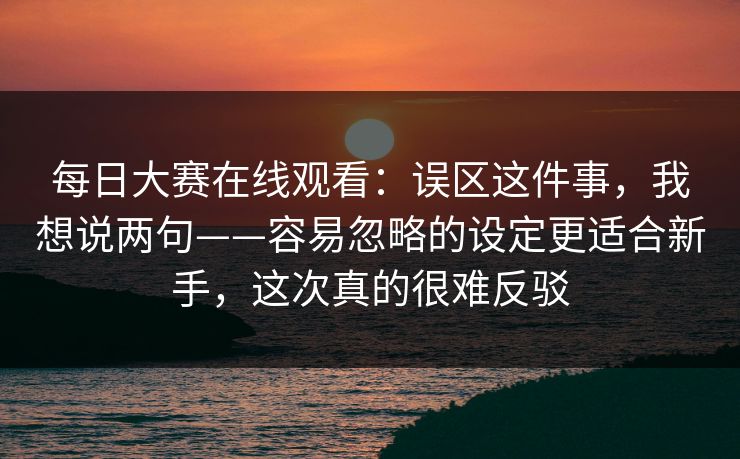 每日大赛在线观看：误区这件事，我想说两句——容易忽略的设定更适合新手，这次真的很难反驳