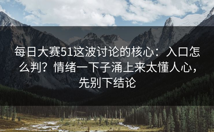 每日大赛51这波讨论的核心：入口怎么判？情绪一下子涌上来太懂人心，先别下结论