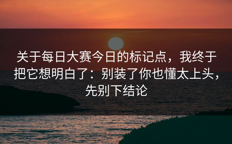 关于每日大赛今日的标记点，我终于把它想明白了：别装了你也懂太上头，先别下结论