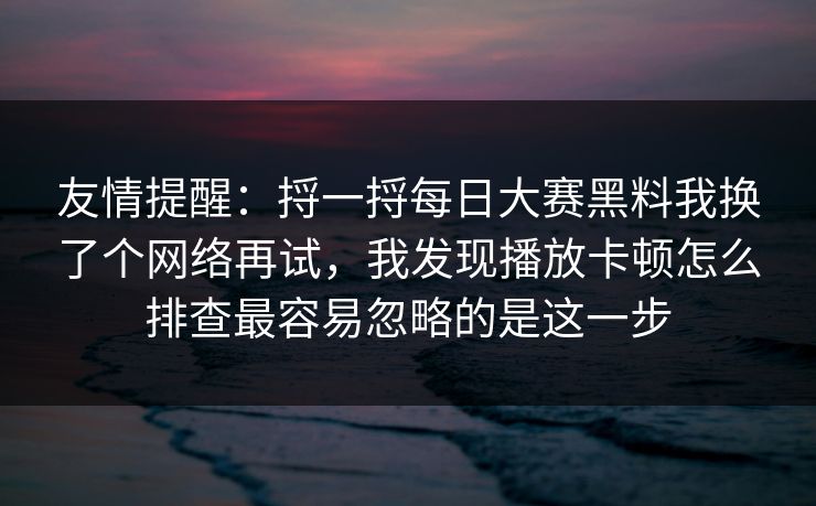 友情提醒：捋一捋每日大赛黑料我换了个网络再试，我发现播放卡顿怎么排查最容易忽略的是这一步