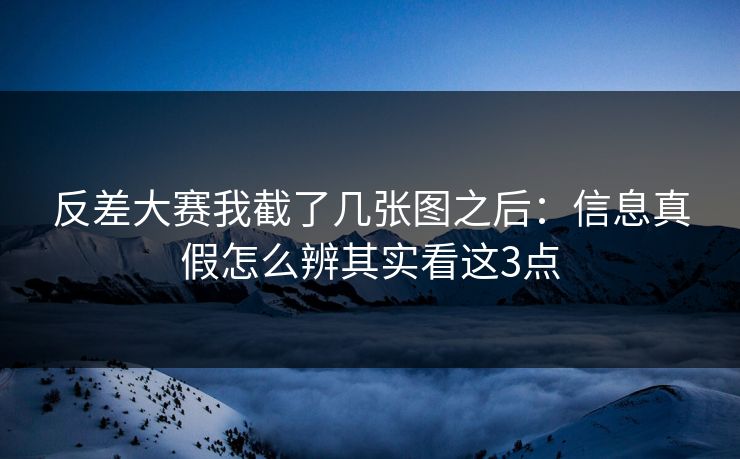 反差大赛我截了几张图之后：信息真假怎么辨其实看这3点