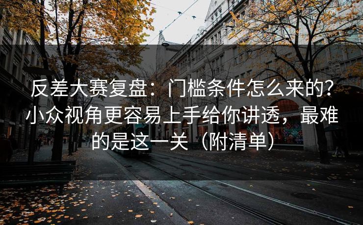 反差大赛复盘：门槛条件怎么来的？小众视角更容易上手给你讲透，最难的是这一关（附清单）