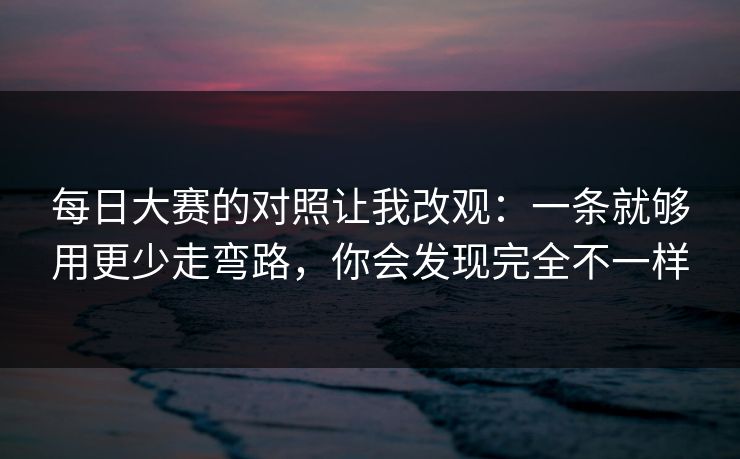 每日大赛的对照让我改观：一条就够用更少走弯路，你会发现完全不一样
