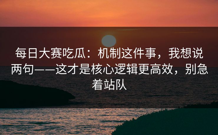 每日大赛吃瓜：机制这件事，我想说两句——这才是核心逻辑更高效，别急着站队