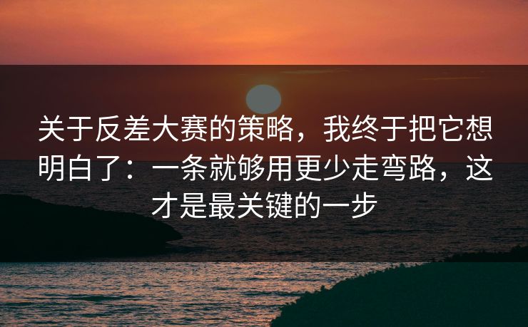 关于反差大赛的策略，我终于把它想明白了：一条就够用更少走弯路，这才是最关键的一步