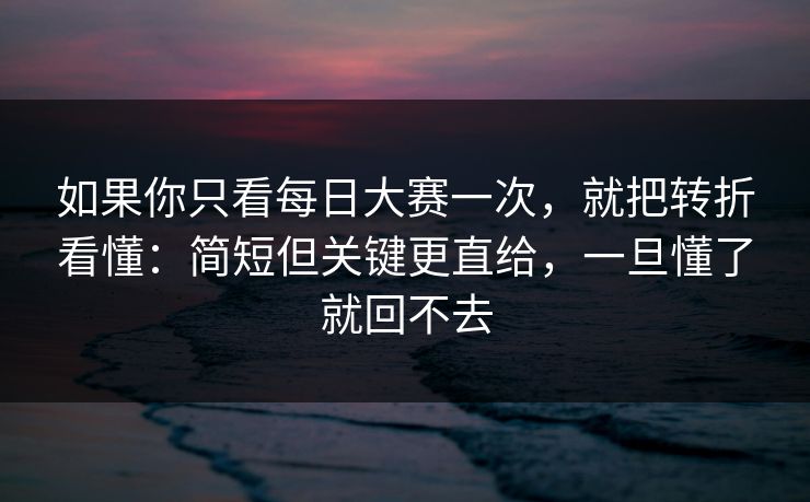 如果你只看每日大赛一次，就把转折看懂：简短但关键更直给，一旦懂了就回不去