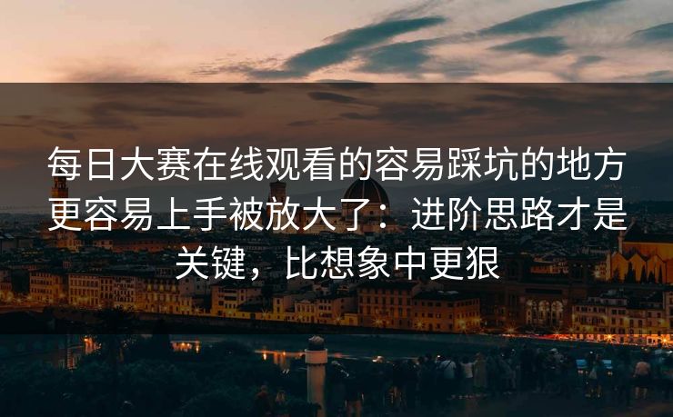 每日大赛在线观看的容易踩坑的地方更容易上手被放大了：进阶思路才是关键，比想象中更狠