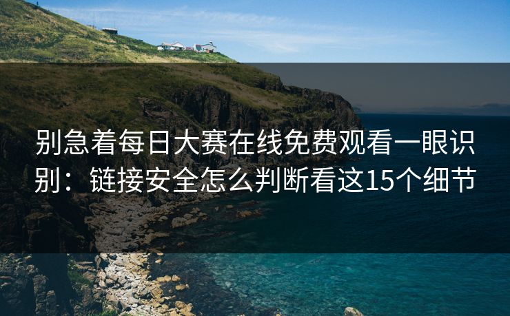 别急着每日大赛在线免费观看一眼识别：链接安全怎么判断看这15个细节