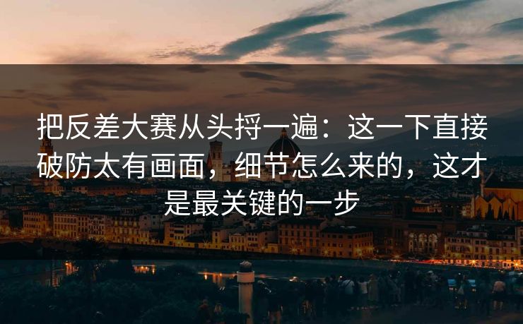 把反差大赛从头捋一遍:这一下直接破防太有画面,细节怎么来的,这才是最关键的一步 把反差大赛从头捋一遍:这一下直接破防太有画面,细节怎么来的,这才是最关键的一步