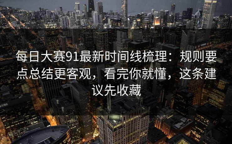 每日大赛91最新时间线梳理：规则要点总结更客观，看完你就懂，这条建议先收藏