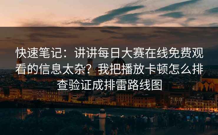 快速笔记：讲讲每日大赛在线免费观看的信息太杂？我把播放卡顿怎么排查验证成排雷路线图