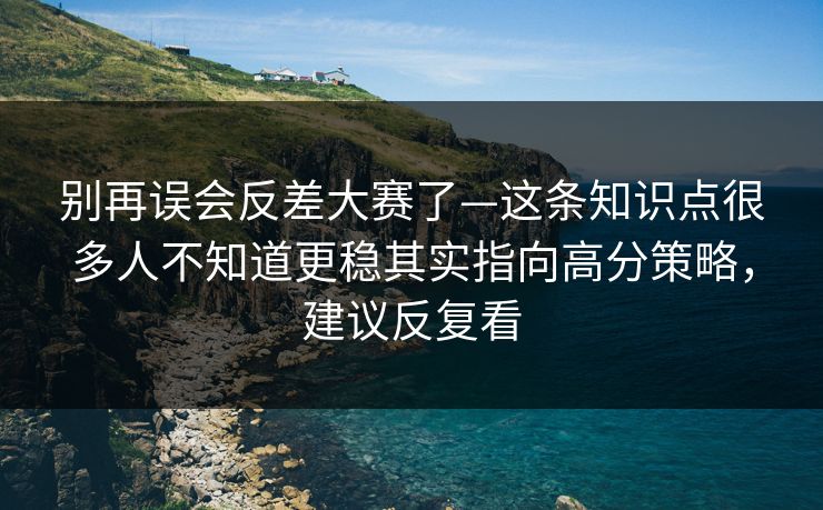 别再误会反差大赛了—这条知识点很多人不知道更稳其实指向高分策略，建议反复看