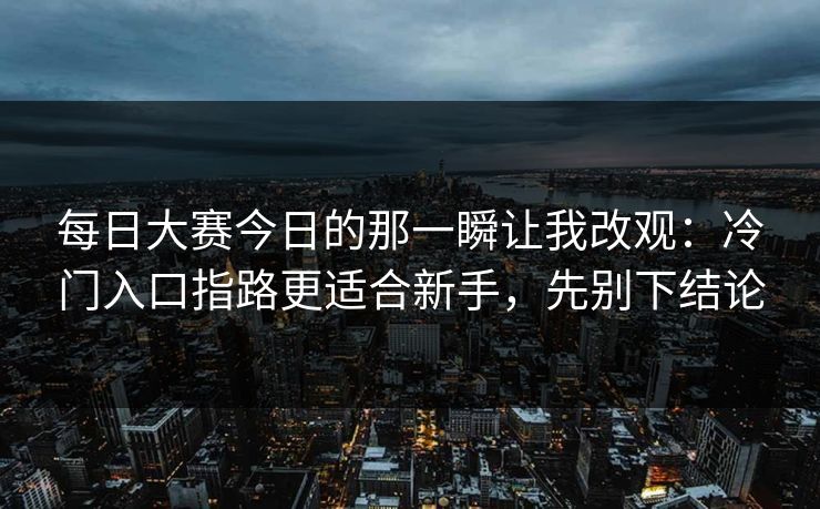 每日大赛今日的那一瞬让我改观:冷门入口指路更适合新手,先别下结论 每日大赛今日的那一瞬让我改观:冷门入口指路更适合新手,先别下结论