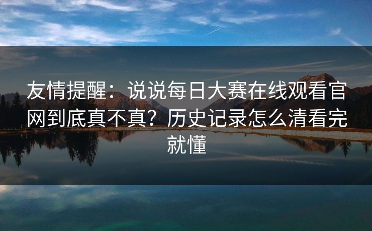 友情提醒：说说每日大赛在线观看官网到底真不真？历史记录怎么清看完就懂