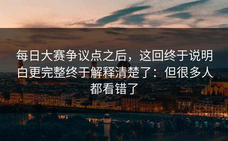 每日大赛争议点之后，这回终于说明白更完整终于解释清楚了：但很多人都看错了