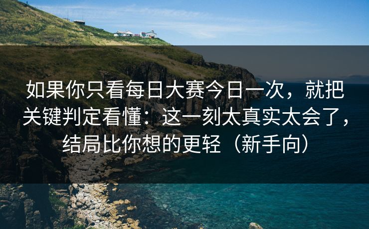 如果你只看每日大赛今日一次，就把关键判定看懂：这一刻太真实太会了，结局比你想的更轻（新手向）